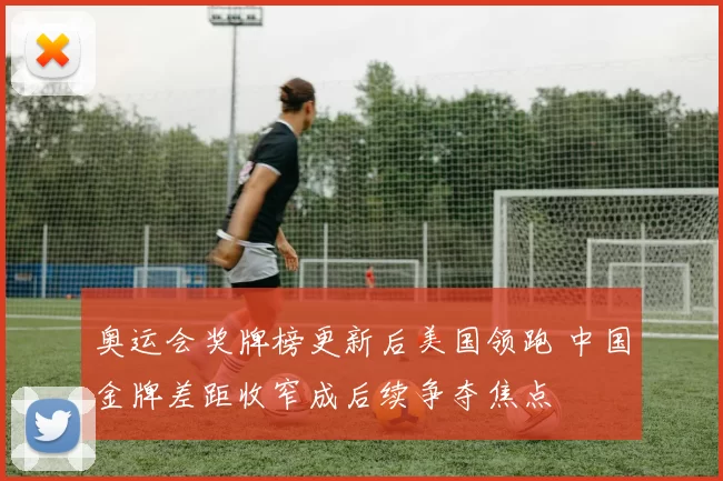 奥运会奖牌榜更新后美国领跑 中国金牌差距收窄成后续争夺焦点