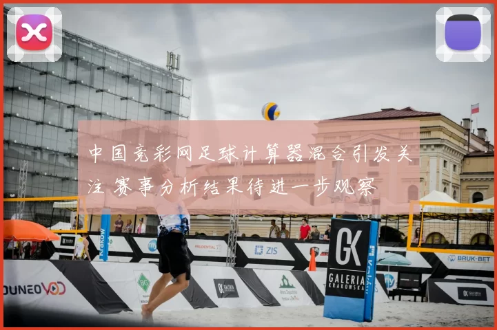 中国竞彩网足球计算器混合引发关注 赛事分析结果待进一步观察