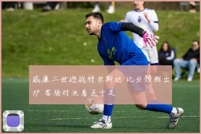 威廉二世迎战特尔斯达 比分预测出炉 客场对决看点十足