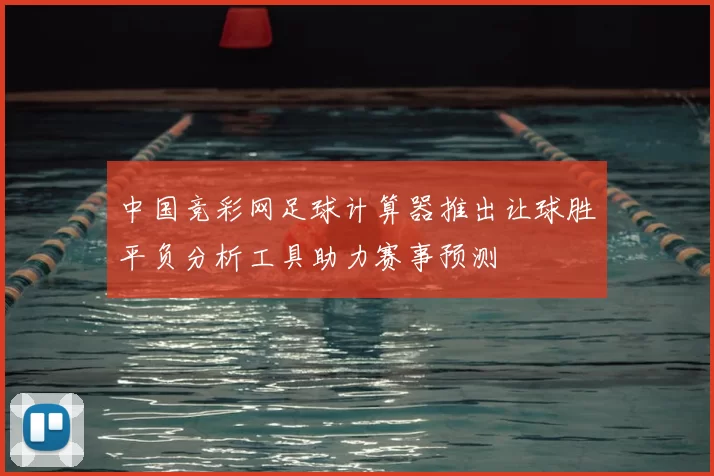 中国竞彩网足球计算器推出让球胜平负分析工具助力赛事预测