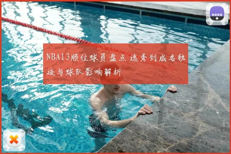 NBA13顺位球员盘点 选秀到成名轨迹与球队影响解析