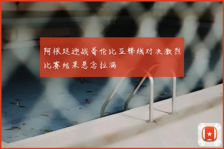 阿根廷迎战哥伦比亚锋线对决激烈比赛结果悬念拉满