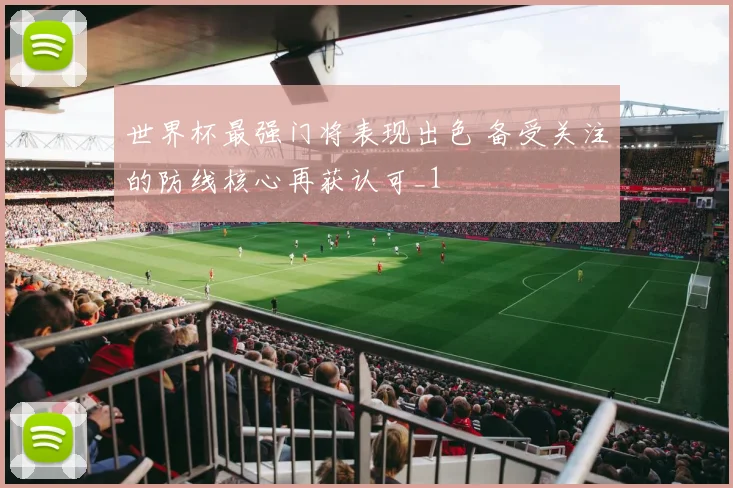 世界杯最强门将表现出色 备受关注的防线核心再获认可_1