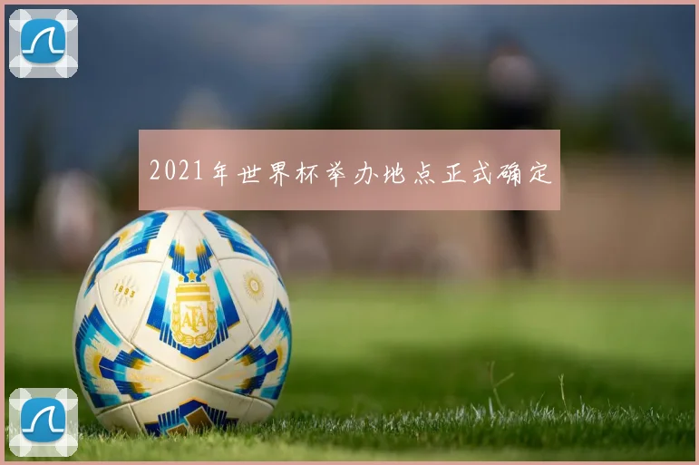 2021年世界杯举办地点正式确定