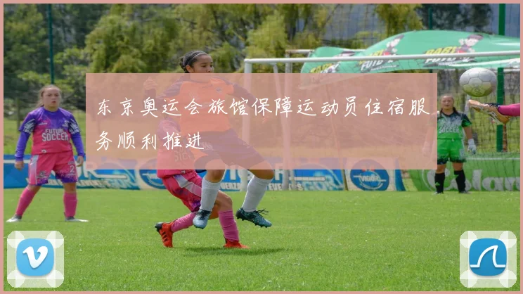 东京奥运会旅馆保障运动员住宿服务顺利推进