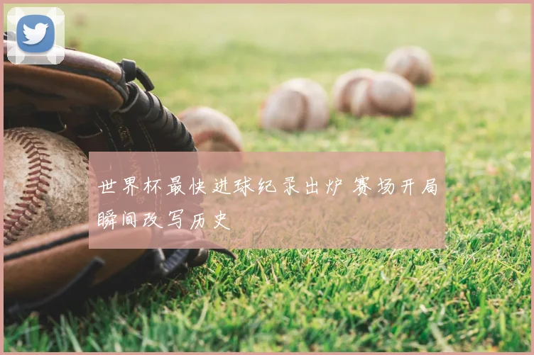 世界杯最快进球纪录出炉 赛场开局瞬间改写历史