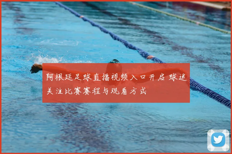 阿根廷足球直播视频入口开启 球迷关注比赛赛程与观看方式