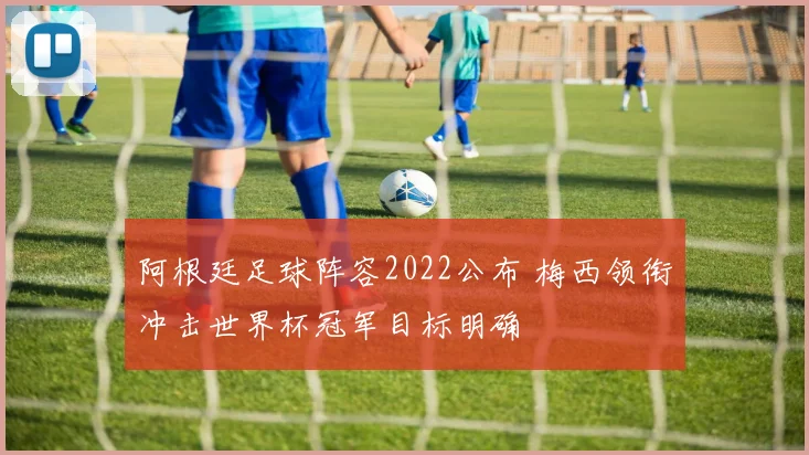 阿根廷足球阵容2022公布 梅西领衔冲击世界杯冠军目标明确