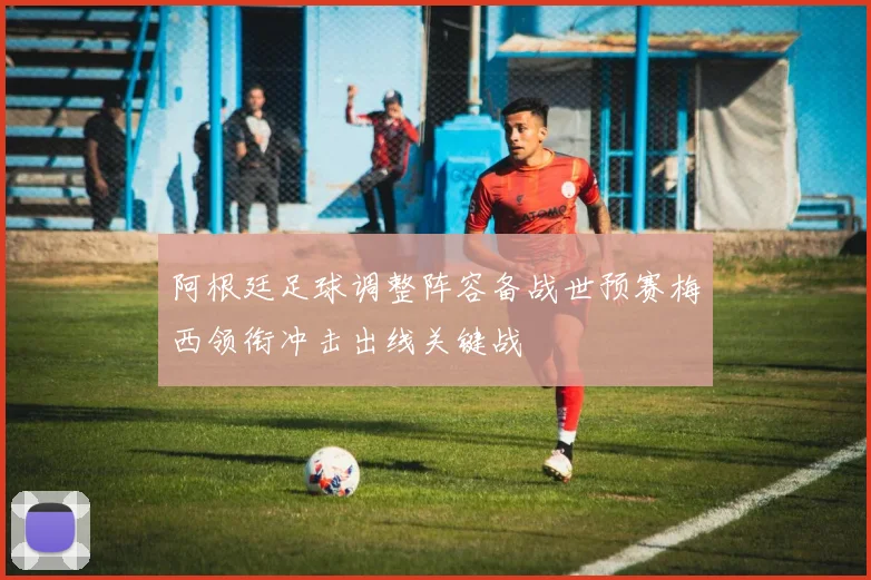 阿根廷足球调整阵容备战世预赛梅西领衔冲击出线关键战