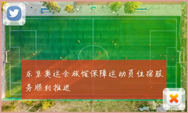 东京奥运会旅馆保障运动员住宿服务顺利推进