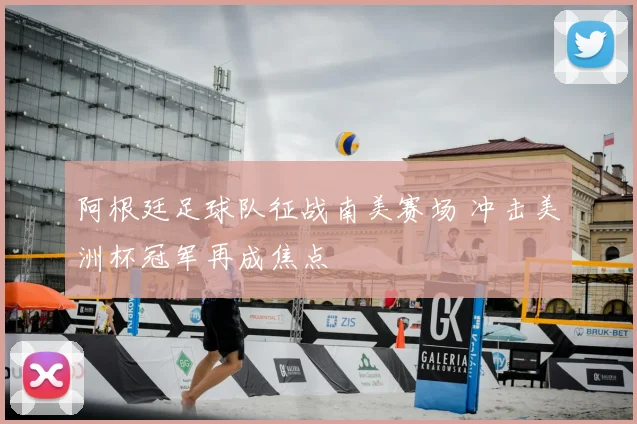 阿根廷足球队征战南美赛场 冲击美洲杯冠军再成焦点