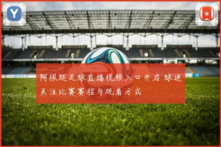 阿根廷足球直播视频入口开启 球迷关注比赛赛程与观看方式