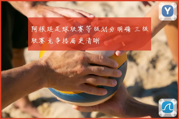阿根廷足球联赛等级划分明确 三级联赛竞争格局更清晰