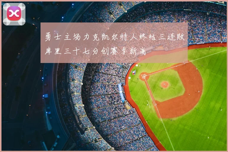 勇士主场力克凯尔特人终结三连败库里三十七分创赛季新高
