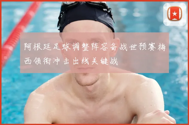阿根廷足球调整阵容备战世预赛梅西领衔冲击出线关键战