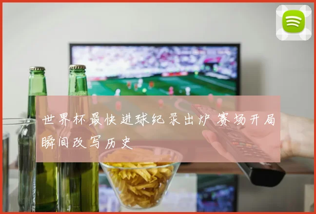 世界杯最快进球纪录出炉 赛场开局瞬间改写历史