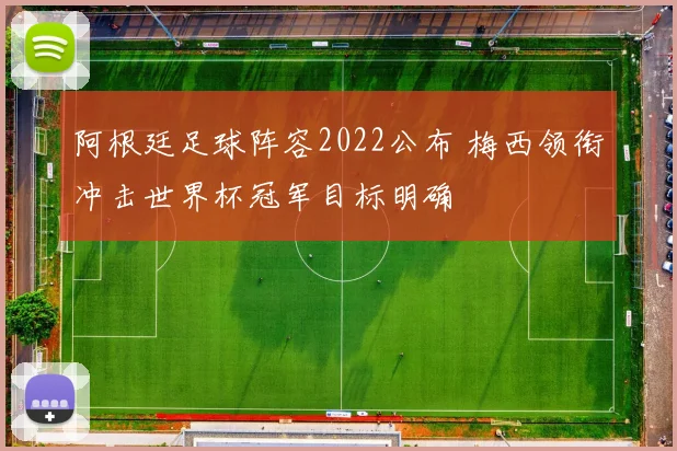阿根廷足球阵容2022公布 梅西领衔冲击世界杯冠军目标明确